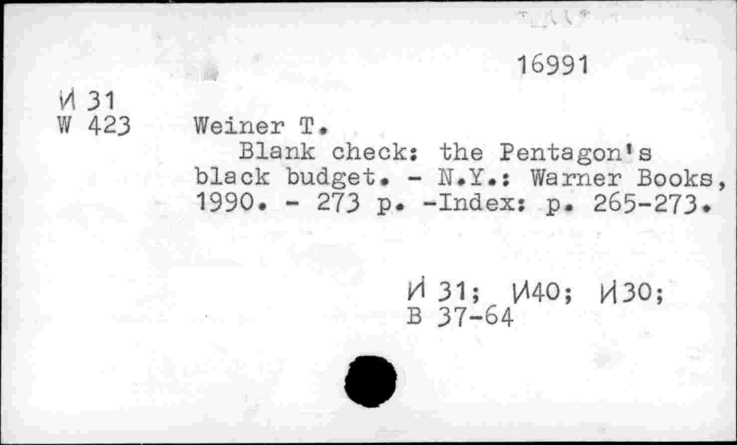 ﻿16991
H 31
W 423 Weiner T.
Blank check: the Pentagon’s black budget. - N.Y.: Warner Books, 1990. - 273 p. -Index: p. 265-273«
/I 31; 040; H30;
B 37-64